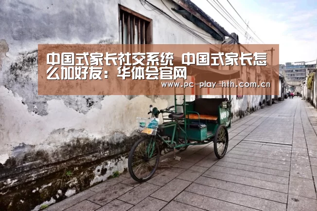 中国式家长社交系统 中国式家长怎么加好友:华体会官网(图2) 华体会app