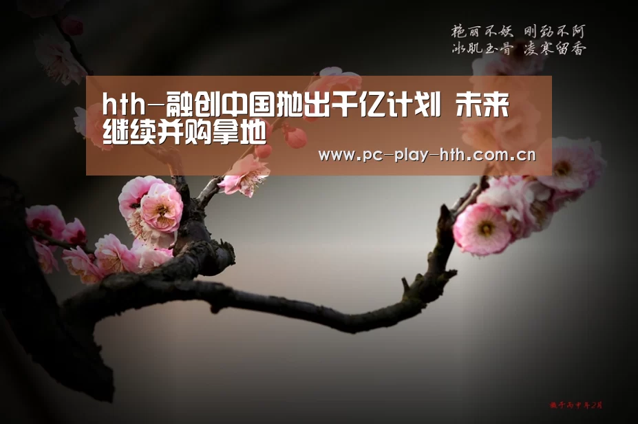 hth-融创中国抛出千亿计划 未来继续并购拿地(图1) hth-融创中国抛出千亿计划 未来继续并购拿地(图1)
